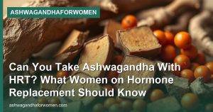 Can You Take Ashwagandha With HRT? What Women on Hormone Replacement Should Know